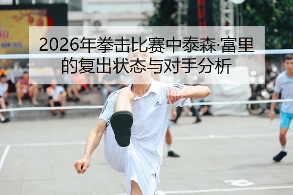 2026年拳击比赛中泰森·富里的复出状态与对手分析