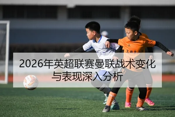 2026年英超联赛曼联战术变化与表现深入分析