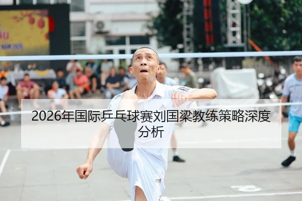 2026年国际乒乓球赛刘国梁教练策略深度分析