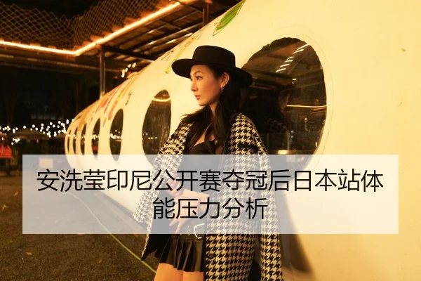 安洗莹印尼公开赛夺冠后日本站体能压力分析