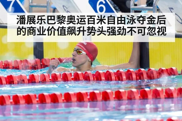 潘展乐巴黎奥运百米自由泳夺金后的商业价值飙升势头强劲不可忽视